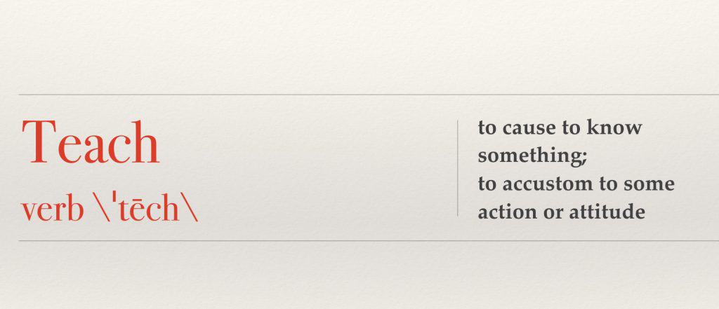 teach: to cause to know something; to accustom to some action or attitude